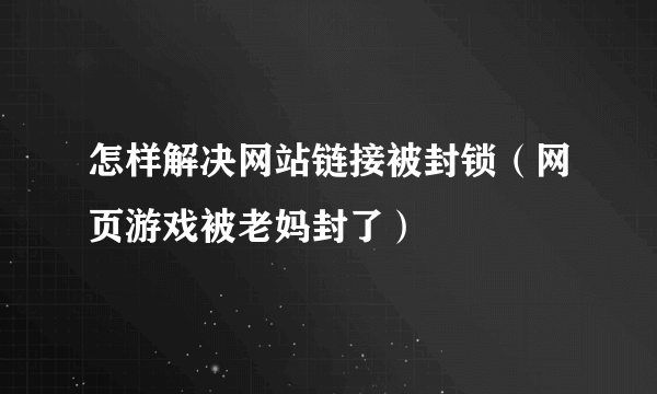 怎样解决网站链接被封锁（网页游戏被老妈封了）