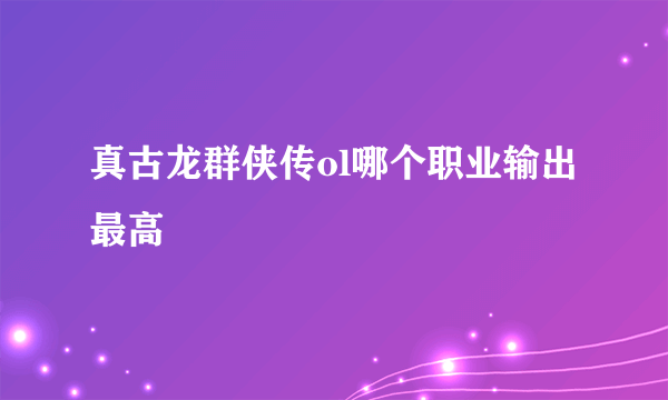 真古龙群侠传ol哪个职业输出最高