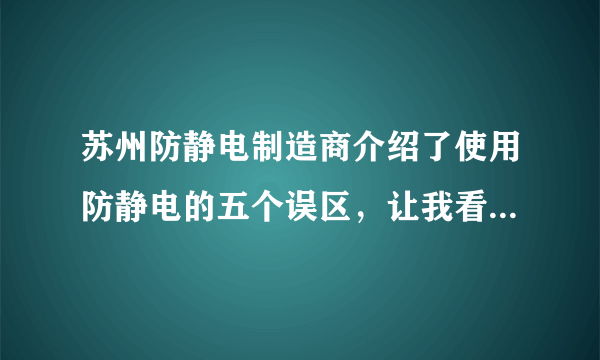 苏州防静电制造商介绍了使用防静电的五个误区，让我看看你是否有中招？