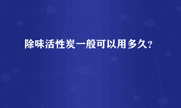 除味活性炭一般可以用多久？