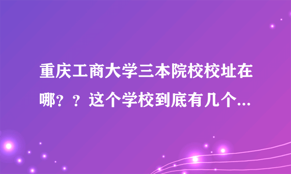 重庆工商大学三本院校校址在哪？？这个学校到底有几个院校，又有什么区别 ？？？