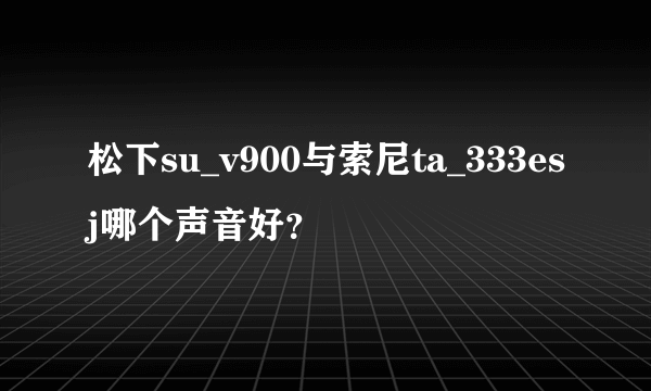 松下su_v900与索尼ta_333esj哪个声音好？