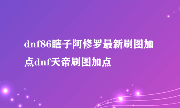 dnf86瞎子阿修罗最新刷图加点dnf天帝刷图加点