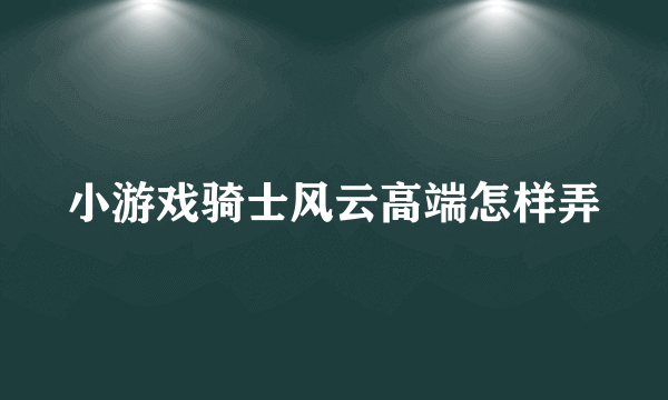 小游戏骑士风云高端怎样弄