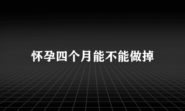 怀孕四个月能不能做掉