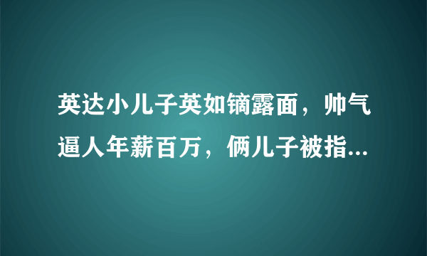 英达小儿子英如镝露面，帅气逼人年薪百万，俩儿子被指待遇差别大