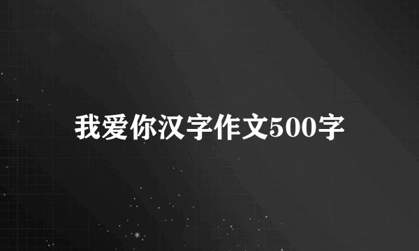 我爱你汉字作文500字