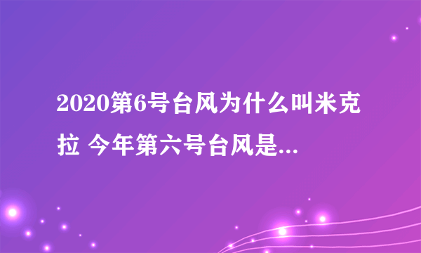 2020第6号台风为什么叫米克拉 今年第六号台风是怎么命名的