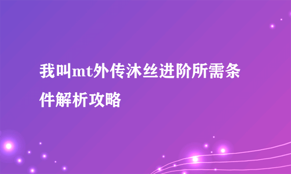 我叫mt外传沐丝进阶所需条件解析攻略