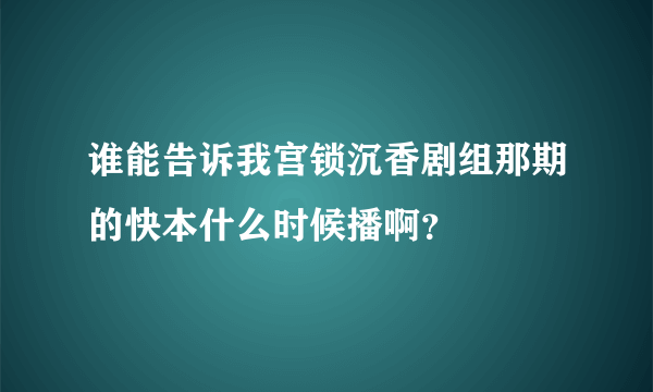 谁能告诉我宫锁沉香剧组那期的快本什么时候播啊？