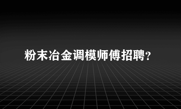 粉末冶金调模师傅招聘？