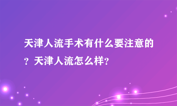 天津人流手术有什么要注意的？天津人流怎么样？