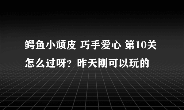 鳄鱼小顽皮 巧手爱心 第10关怎么过呀？昨天刚可以玩的