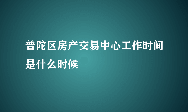 普陀区房产交易中心工作时间是什么时候