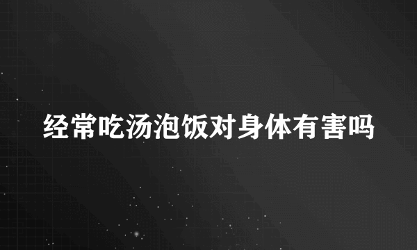 经常吃汤泡饭对身体有害吗