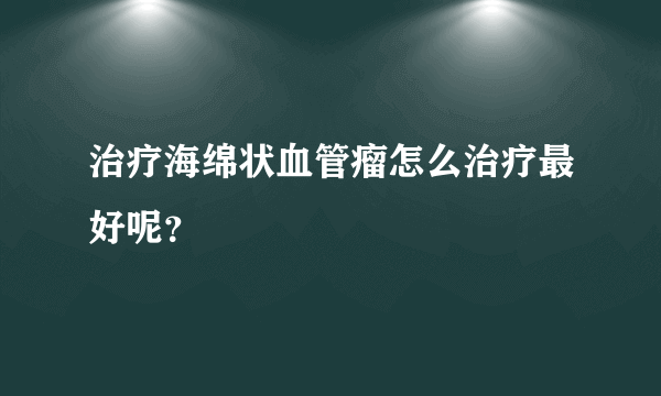 治疗海绵状血管瘤怎么治疗最好呢？