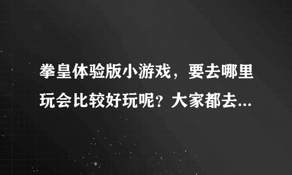 拳皇体验版小游戏，要去哪里玩会比较好玩呢？大家都去哪里玩的？