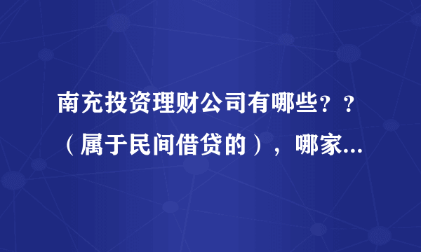 南充投资理财公司有哪些？？（属于民间借贷的），哪家比较正规合法？？？