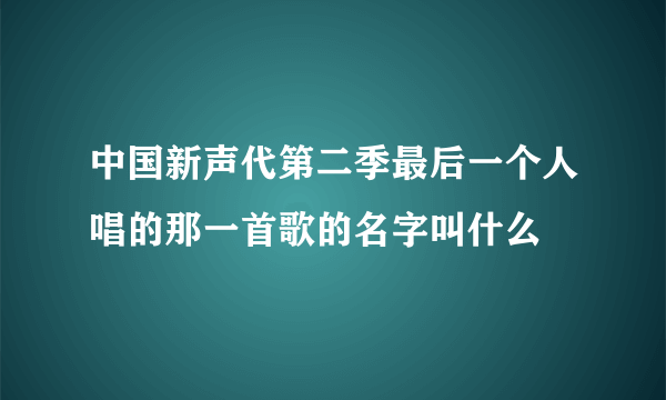 中国新声代第二季最后一个人唱的那一首歌的名字叫什么