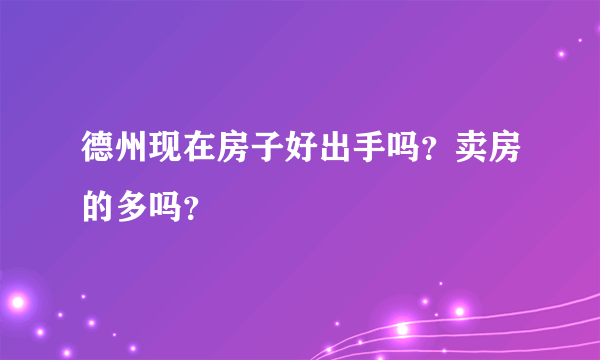 德州现在房子好出手吗？卖房的多吗？