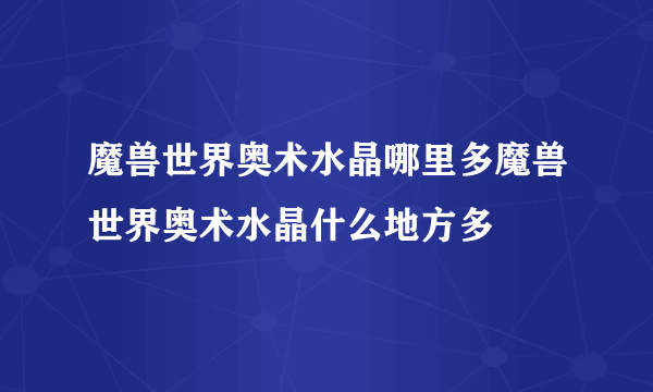 魔兽世界奥术水晶哪里多魔兽世界奥术水晶什么地方多