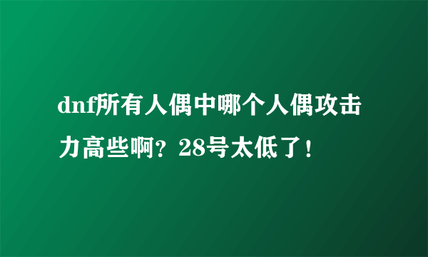 dnf所有人偶中哪个人偶攻击力高些啊？28号太低了！