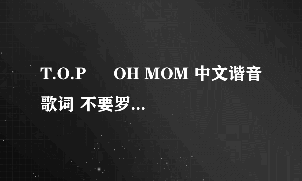 T.O.P – OH MOM 中文谐音歌词 不要罗马音，谢了