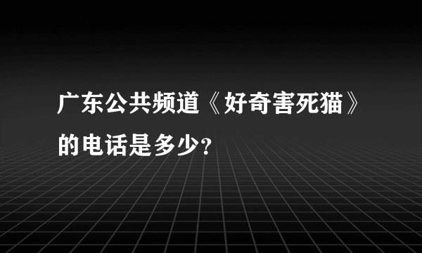 广东公共频道《好奇害死猫》的电话是多少？