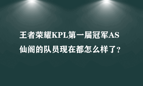 王者荣耀KPL第一届冠军AS仙阁的队员现在都怎么样了？