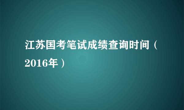 江苏国考笔试成绩查询时间（2016年）