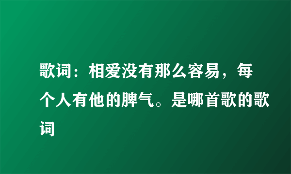 歌词：相爱没有那么容易，每个人有他的脾气。是哪首歌的歌词