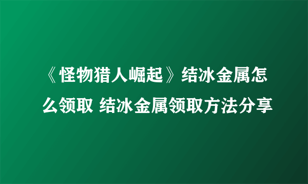 《怪物猎人崛起》结冰金属怎么领取 结冰金属领取方法分享