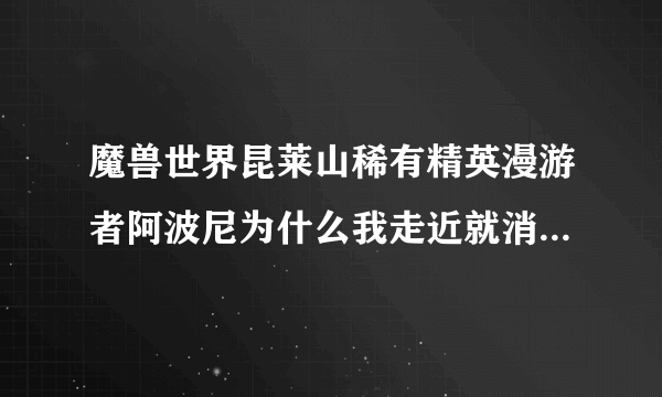 魔兽世界昆莱山稀有精英漫游者阿波尼为什么我走近就消失，只有远处能看见，我任务清完了啊~