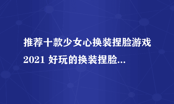 推荐十款少女心换装捏脸游戏2021 好玩的换装捏脸游戏有什么