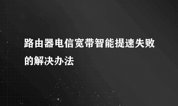 路由器电信宽带智能提速失败的解决办法