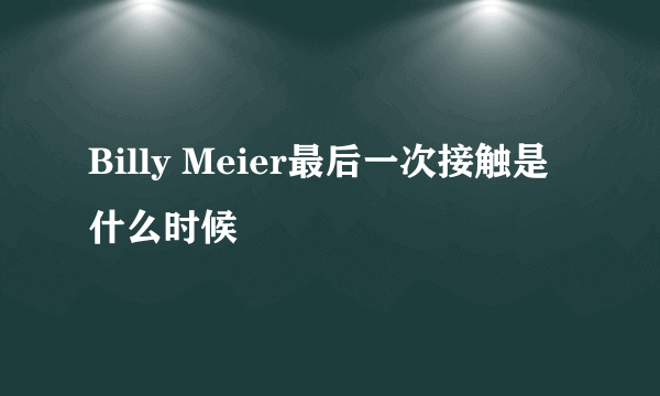 Billy Meier最后一次接触是什么时候