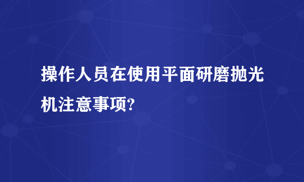 操作人员在使用平面研磨抛光机注意事项?