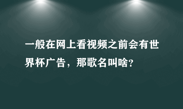 一般在网上看视频之前会有世界杯广告，那歌名叫啥？