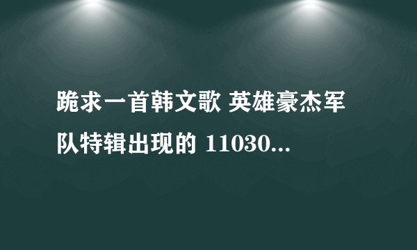 跪求一首韩文歌 英雄豪杰军队特辑出现的 110306 25分钟左右 一个女生唱 撒浪嘿撒浪嘿...选择申奉善