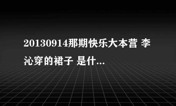 20130914那期快乐大本营 李沁穿的裙子 是什么牌子的？哪里有买？