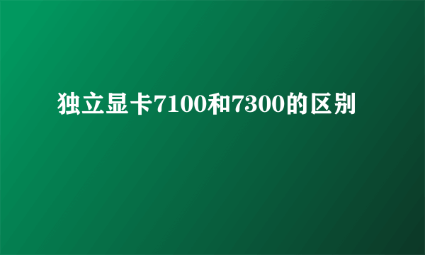 独立显卡7100和7300的区别