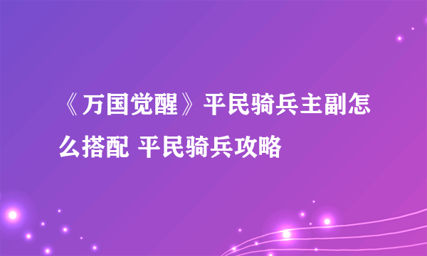 《万国觉醒》平民骑兵主副怎么搭配 平民骑兵攻略