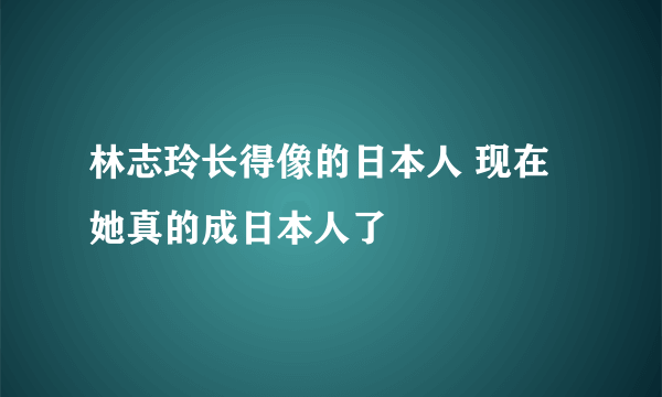 林志玲长得像的日本人 现在她真的成日本人了