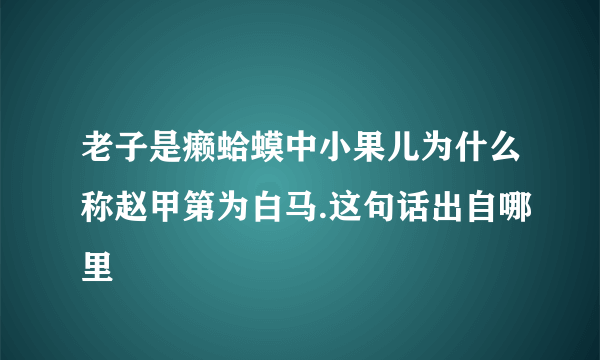 老子是癞蛤蟆中小果儿为什么称赵甲第为白马.这句话出自哪里