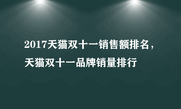 2017天猫双十一销售额排名，天猫双十一品牌销量排行