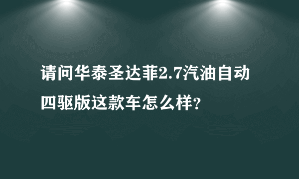 请问华泰圣达菲2.7汽油自动四驱版这款车怎么样？