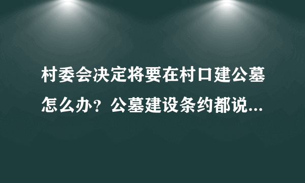 村委会决定将要在村口建公墓怎么办？公墓建设条约都说了不能建在居民区附近？