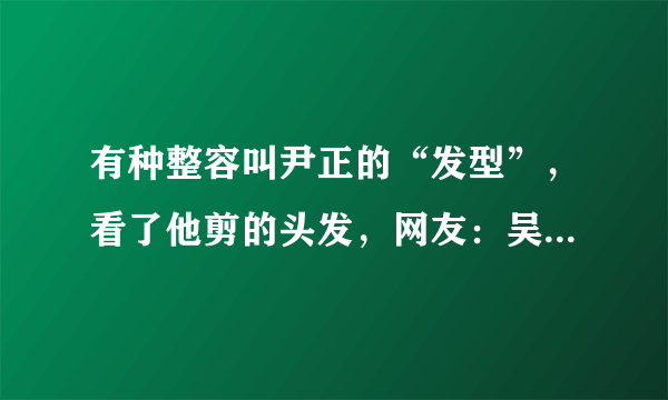 有种整容叫尹正的“发型”，看了他剪的头发，网友：吴彦祖本祖