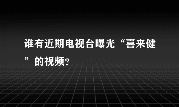 谁有近期电视台曝光“喜来健”的视频？