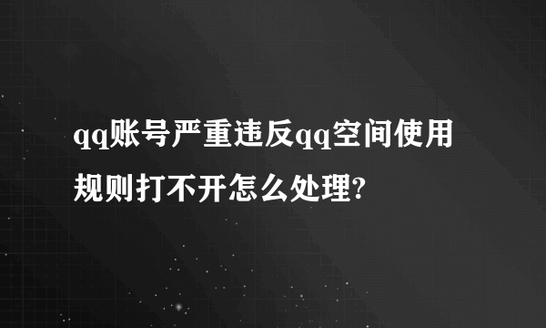 qq账号严重违反qq空间使用规则打不开怎么处理?